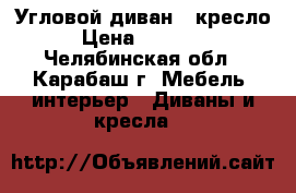 Угловой диван   кресло › Цена ­ 35 000 - Челябинская обл., Карабаш г. Мебель, интерьер » Диваны и кресла   